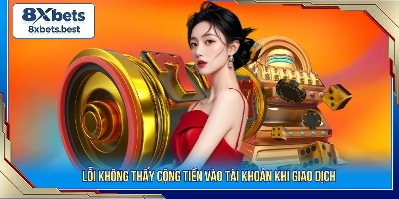 Nạp Tiền 8XBET - Giao Dịch Nhanh Chỉ Trong Vài Phút 2 Lỗi không thấy cộng tiền vào tài khoản khi giao dịch